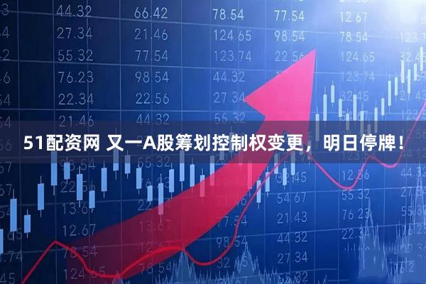 51配资网 又一A股筹划控制权变更，明日停牌！