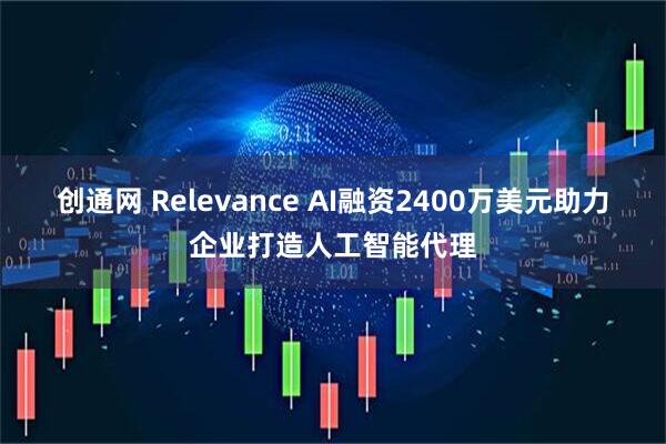 创通网 Relevance AI融资2400万美元助力企业打造人工智能代理