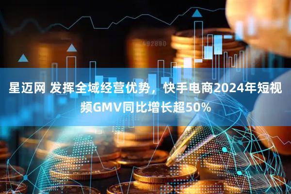 星迈网 发挥全域经营优势，快手电商2024年短视频GMV同比增长超50%