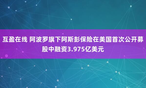 互盈在线 阿波罗旗下阿斯彭保险在美国首次公开募股中融资3.975亿美元