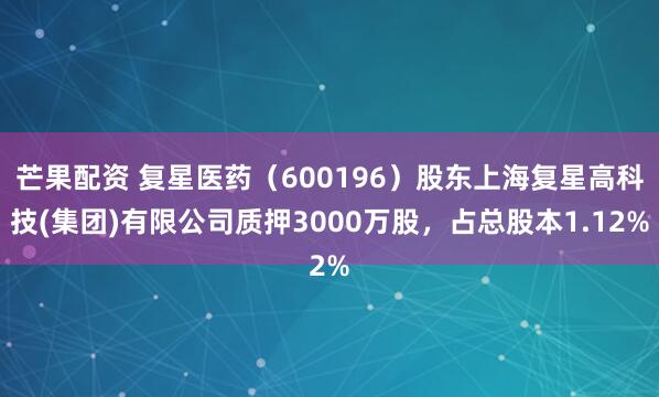 芒果配资 复星医药（600196）股东上海复星高科技(集团)有限公司质押3000万股，占总股本1.12%