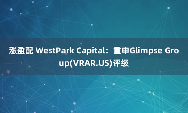 涨盈配 WestPark Capital：重申Glimpse Group(VRAR.US)评级