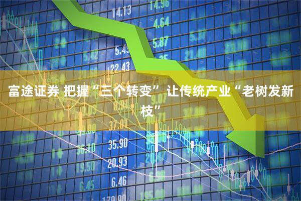 富途证券 把握“三个转变” 让传统产业“老树发新枝”