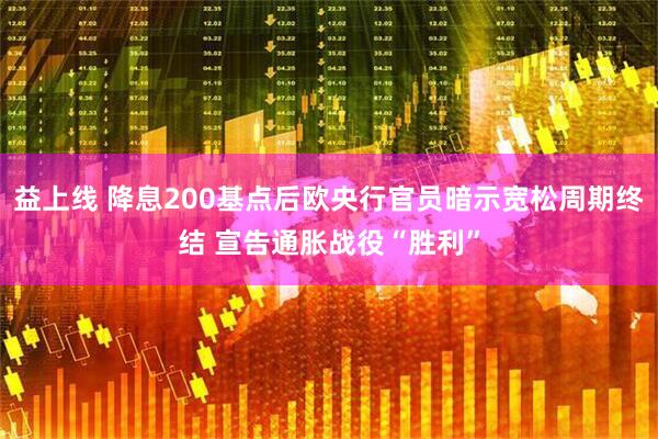 益上线 降息200基点后欧央行官员暗示宽松周期终结 宣告通胀战役“胜利”