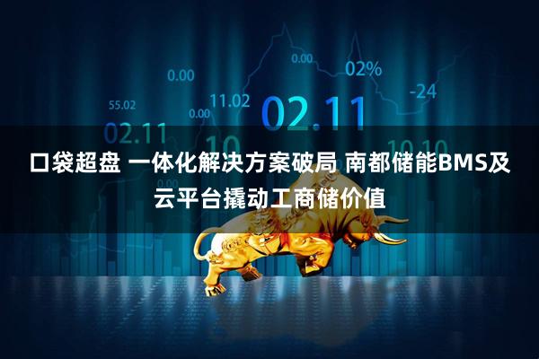 口袋超盘 一体化解决方案破局 南都储能BMS及云平台撬动工商储价值