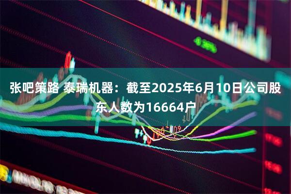 张吧策路 泰瑞机器：截至2025年6月10日公司股东人数为16664户