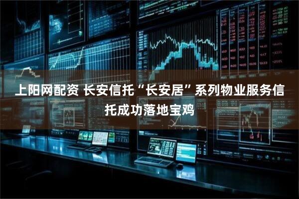 上阳网配资 长安信托“长安居”系列物业服务信托成功落地宝鸡