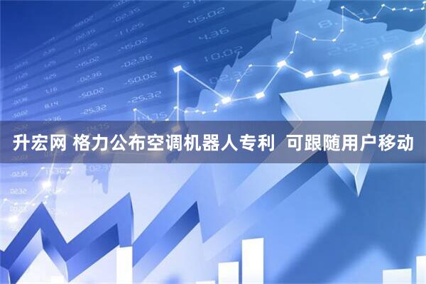 升宏网 格力公布空调机器人专利  可跟随用户移动