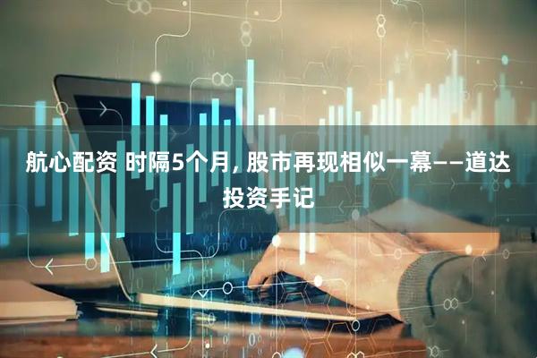 航心配资 时隔5个月, 股市再现相似一幕——道达投资手记