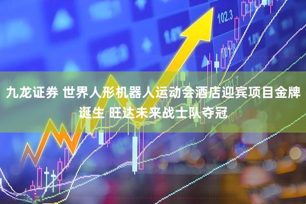 九龙证券 世界人形机器人运动会酒店迎宾项目金牌诞生 旺达未来战士队夺冠