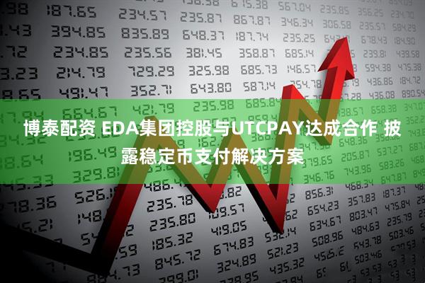 博泰配资 EDA集团控股与UTCPAY达成合作 披露稳定币支付解决方案