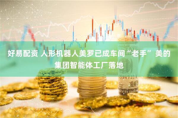 好易配资 人形机器人美罗已成车间“老手” 美的集团智能体工厂落地