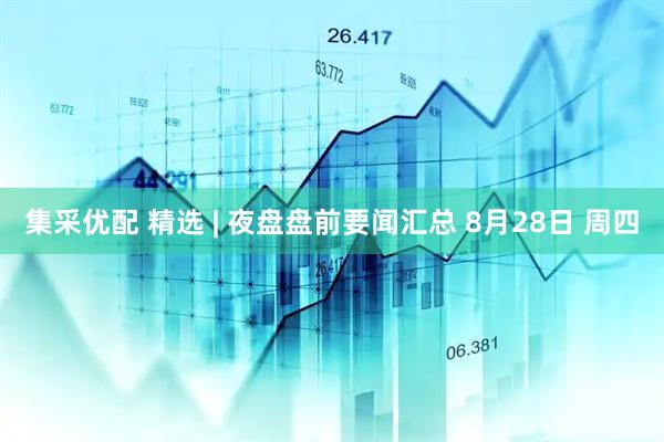 集采优配 精选 | 夜盘盘前要闻汇总 8月28日 周四